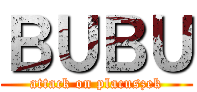ＢＵＢＵ (attack on placuszek)