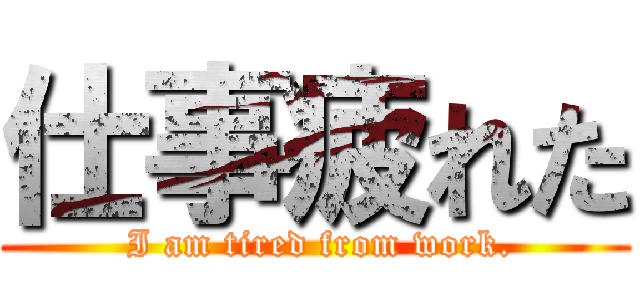 仕事疲れた ( I am tired from work.)