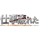 仕事疲れた ( I am tired from work.)