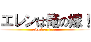 エレンは俺の嫁！ (attack on titan)