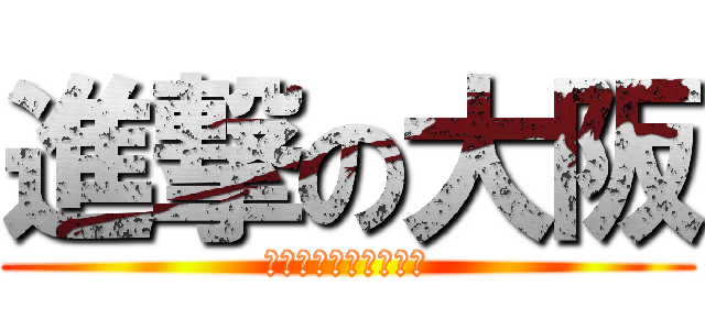 進撃の大阪 (ふぉおおおおおおおお)