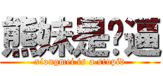 熊妹是傻逼 (xiongmei is a stupid)