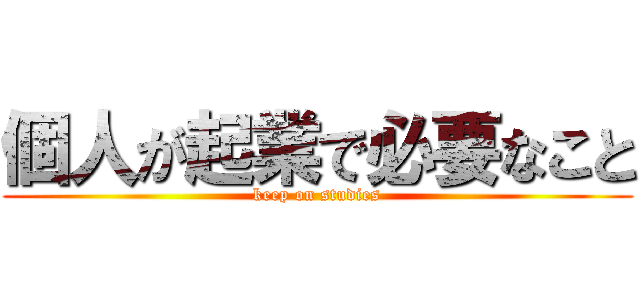 個人が起業で必要なこと (keep on studies)
