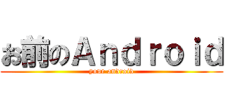 お前のＡｎｄｒｏｉｄ (your android)
