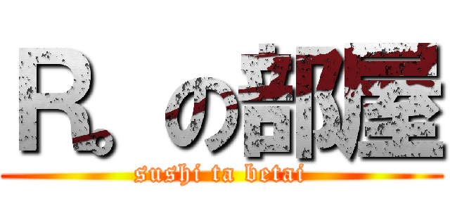 Ｒ。の部屋 (sushi ta betai)