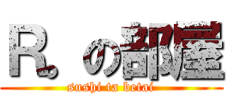 Ｒ。の部屋 (sushi ta betai)