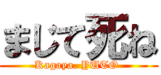 まじて死ね (Kagaya. YUTO )