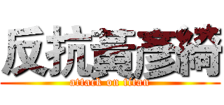反抗黃彥綺 (attack on titan)