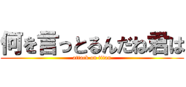 何を言っとるんだね君は (attack on titan)
