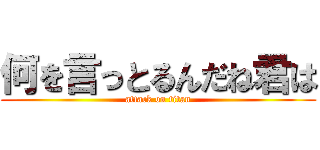 何を言っとるんだね君は (attack on titan)
