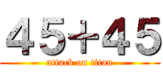 ４５＋４５ (attack on titan)