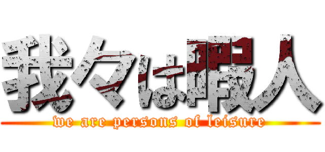 我々は暇人 (we are persons of leisure)