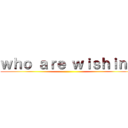 ｗｈｏ ａｒｅ ｗｉｓｈｉｎｇ ()