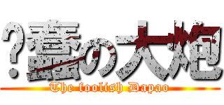 纯蠢の大炮 (The foolish Dapao)