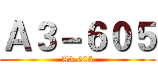 Ａ３－６０５ (A3-605)