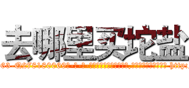 去哪里买坨盐 (去哪里买坨盐【电-186x2687x6963-Q278180069元-吉-药-业】我们做的是长期生意,靠的是老客户长期支持 http://sngk.net/8qmEVn
)