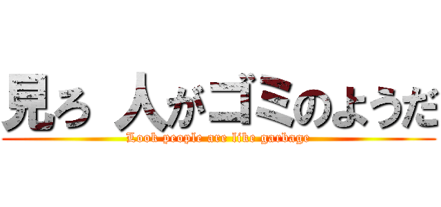 見ろ 人がゴミのようだ (Look people are like garbage)