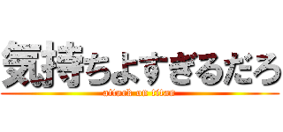 気持ちよすぎるだろ (attack on titan)