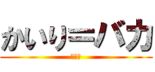 かいり＝バカ (バーカ)