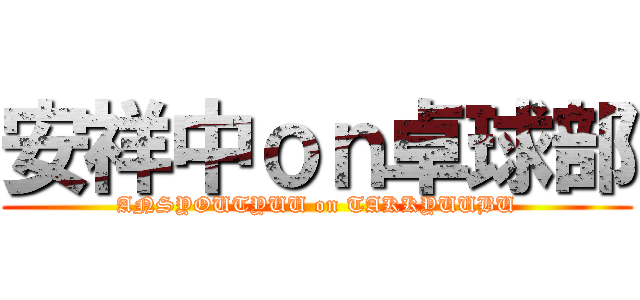 安祥中ｏｎ卓球部 (ANSYOUTYUU on TAKKYUUBU)