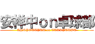 安祥中ｏｎ卓球部 (ANSYOUTYUU on TAKKYUUBU)