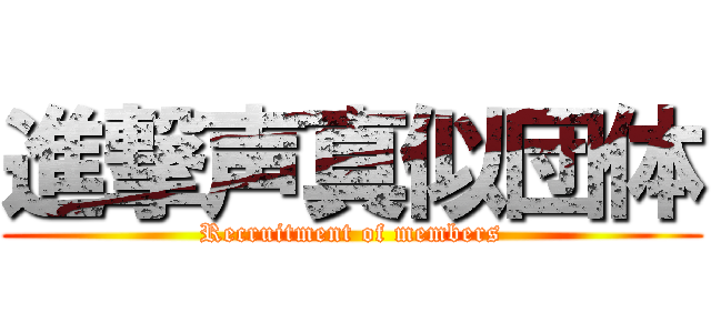 進撃声真似団体 (Recruitment of members)