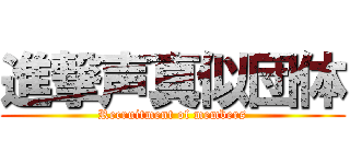 進撃声真似団体 (Recruitment of members)