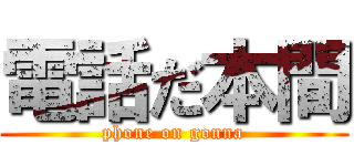 電話だ本間 (phone on gonna)