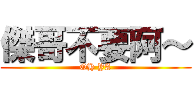 傑哥不要阿～ (OH YA)