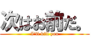 次はお前だ。 (I'll kill you)