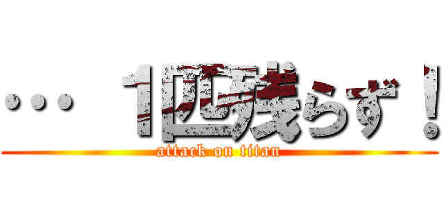 … １匹残らず！ (attack on titan)