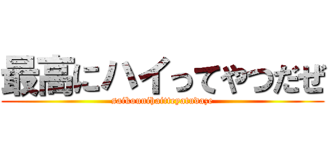 最高にハイってやつだぜ (saikounihaitteyatudaze)