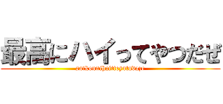 最高にハイってやつだぜ (saikounihaitteyatudaze)