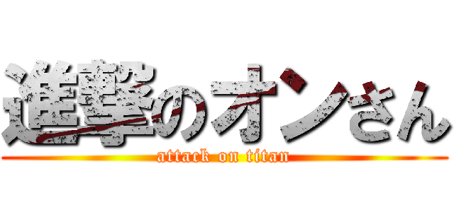 進撃のオンさん (attack on titan)