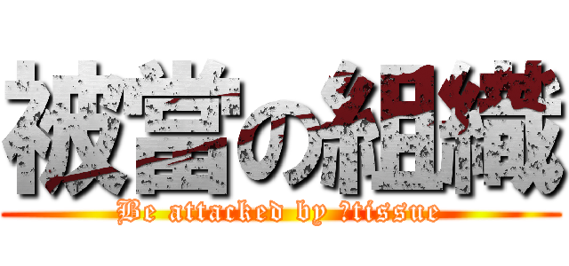 被當の組織 (Be attacked by 	tissue)