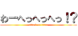 わーへっへっへっ！？ (attack on titan)