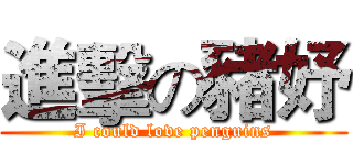 進擊の豬妤 (I could love penguins)