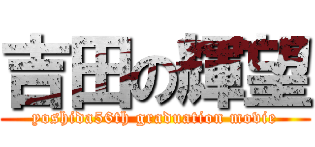 吉田の輝望 (yoshida56th graduation movie)