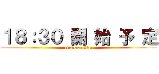 １８：３０ 開 始 予 定 (attack on titan)