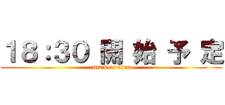 １８：３０ 開 始 予 定 (attack on titan)