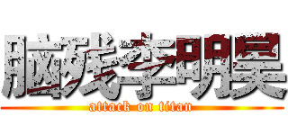 脑残李明昊 (attack on titan)
