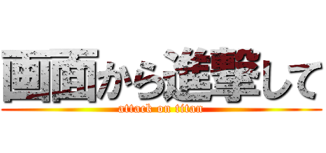 画面から進撃して (attack on titan)