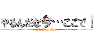 やるんだな今…ここで！ (attack on titan)