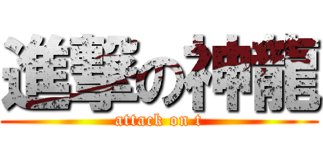 進撃の神龍 (attack on t)