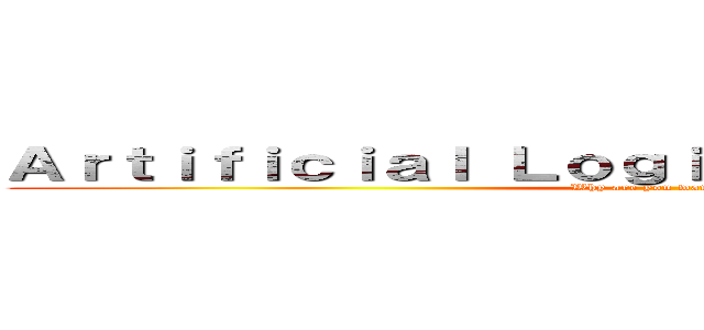 Ａｒｔｉｆｉｃｉａｌ Ｌｏｇｉｃａｌ Ｌｉｎｇｕｉｓｔｉｃ (Why are you wandered here?)