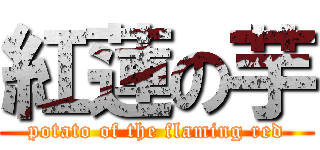 紅蓮の芋 (potato of the flaming red)