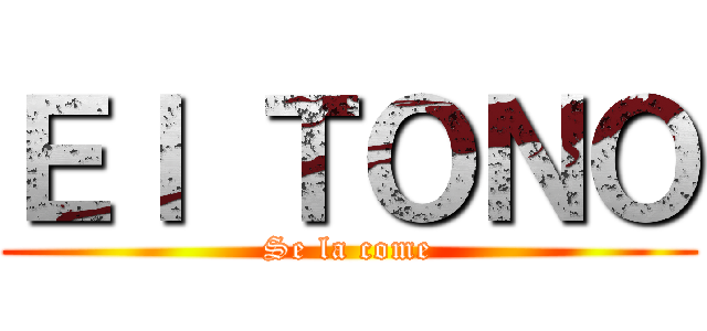 Ｅｌ ＴＯＮＯ (Se la come)