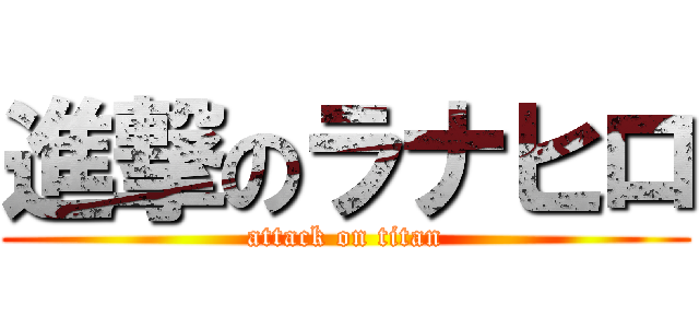 進撃のラナヒロ (attack on titan)