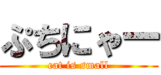 ぷちにゃー (cat is small)