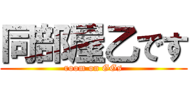 同部屋乙です (room on GGs)